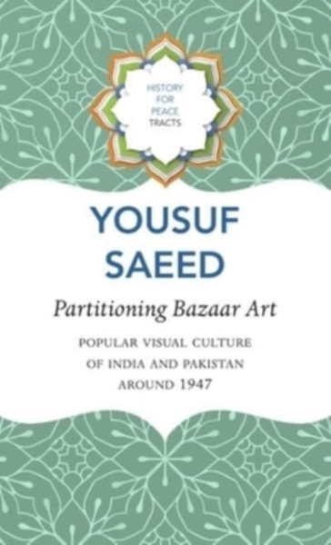 Partitioning Bazaar Art ¿ Popular Visual Culture of India and Pakistan around 1947 - Yousuf Saeed