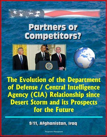 Partners or Competitors? The Evolution of the Department of Defense / Central Intelligence Agency (CIA) Relationship since Desert Storm and its Prospects for the Future - 9/11, Afghanistan, Iraq - Progressive Management