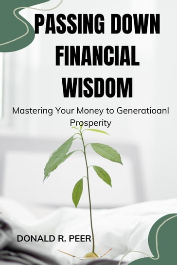 Passing Down Financial Wisdom : Mastering Your Money to Generational Prosperity - DONALD R. PEER