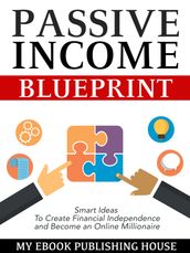 Passive Income Blueprint: Smart Ideas To Create Financial Independence and Become an Online Millionaire