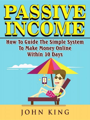 Passive Income How To Guide The Simple System To Make Money Online Within 30 Days - John King