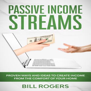 Passive Income Streams: Proven ways and Ideas to Create Income from the Comfort of Your Home - Bill Rogers