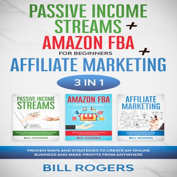 Passive Income Streams + Amazon FBA for Beginners + Affiliate Marketing: 3 In 1  Proven Ways and Strategies to Create an Online Business and Make Profits from Anywhere - Bill Rogers