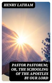 Pastor Pastorum; Or, The Schooling of the Apostles by Our Lord