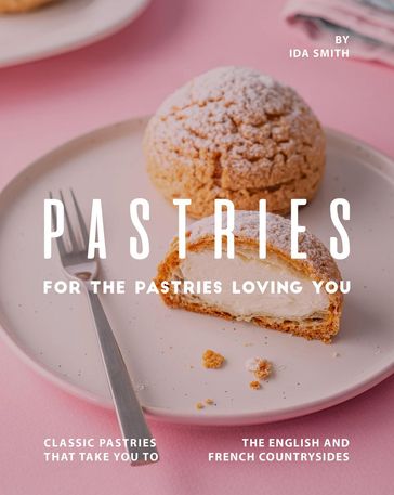 Pastries for The Pastries Loving You: Classic Pastries That Take You to The English And French Countrysides - Ida Smith