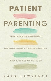 Patient Parenting - Effective Anger Management for Parents to Help You Keep Your Cool When Your Kids Are Acting Up