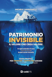 Patrimonio invisibile. Il valore che crea valore. Guida pratica per vendere e comprare aziende come, quando e a che prezzo