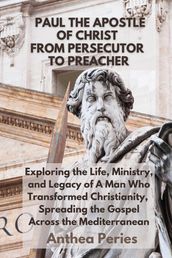 Paul The Apostle Of Christ: From Persecutor To Preacher Exploring the Life, Ministry, and Legacy of A Man Who Transformed Christianity, Spreading the Gospel Across the Mediterranean