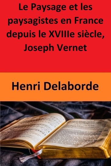 Le Paysage et les paysagistes en France depuis le XVIIIe siècle, Joseph Vernet - Henri Delaborde