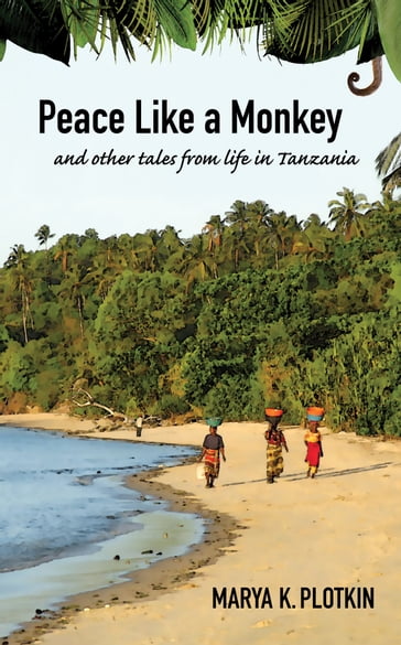 Peace Like a Monkey: And Other Tales of Life in Tanzania - Marya K. Plotkin