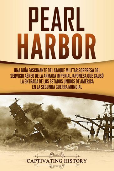 Pearl Harbor: Una Guía Fascinante del Ataque Militar Sorpresa del Servicio Aéreo de la Armada Imperial Japonesa que Causó la Entrada de los Estados Unidos de América en la Segunda Guerra Mundial - Captivating History