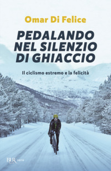 Pedalando nel silenzio di ghiaccio. Il ciclismo estremo e la felicità - Omar Di Felice