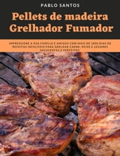 Pellets de Madeira Grelhador Fumador: Impressione a Sua Família e Amigos com Mais de 1800 Dias de Receitas Infalíveis Para Grelhar Carne, Peixe e Legumes Suculentos e Perfeitos