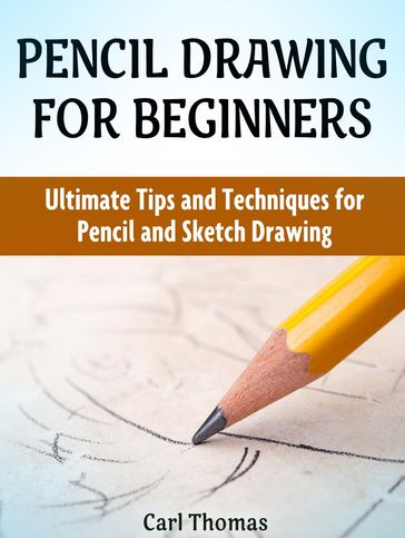 Pencil Drawing for Beginners: Ultimate Tips and Techniques for Pencil and Sketch Drawing - Carla Thomas