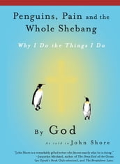 Penguins, Pain and the Whole Shebang: Why I Do the Things I Do, by God (as told to John Shore)