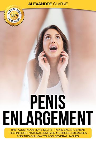 Penis Enlargement: The Porn Industry's Secret Penis Enlargement Techniques. Natural, Proven Methods, Exercises and Tips on How to Add Several Inches. - Alexandre Clarke
