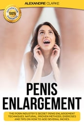 Penis Enlargement: The Porn Industry s Secret Penis Enlargement Techniques. Natural, Proven Methods, Exercises and Tips on How to Add Several Inches.