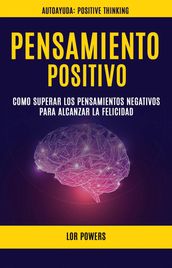 Pensamiento Positivo: Como Superar Los Pensamientos Negativos Para Alcanzar La Felicidad (Autoayuda: Positive Thinking)