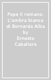 Pepe il romano. L ombra bianca di Bernarda Alba