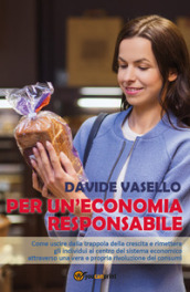 Per un economia responsabile. Come uscire dalla trappola della crescita e rimettere gli individui al centro del sistema economico attraverso una vera e propria rivoluzione dei consumi