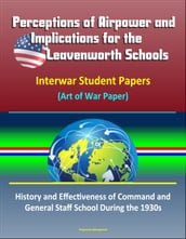 Perceptions of Airpower and Implications for the Leavenworth Schools: Interwar Student Papers (Art of War Paper)  History and Effectiveness of Command and General Staff School During the 1930s