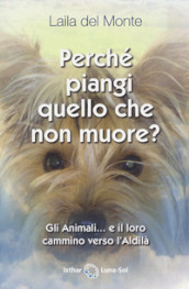 Perché piangi quello che non muore? Gli animali... e il loro cammino verso l aldilà