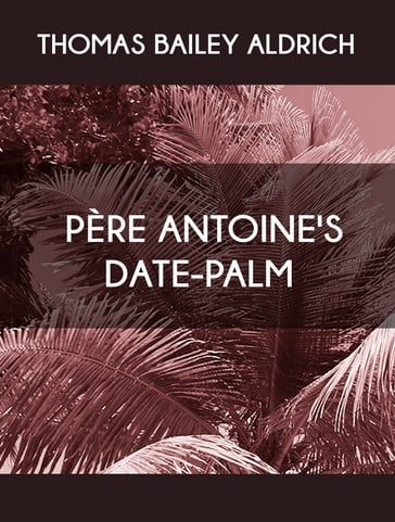 Père Antoine's Date-Palm - Thomas Bailey Aldrich