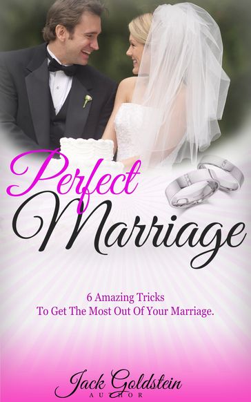 Perfect Marriage: 6 Amazing Tricks To Get The Most Out Of Your Marriage - Jack Goldstein