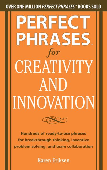 Perfect Phrases for Creativity and Innovation: Hundreds of Ready-to-Use Phrases for Break-Through Thinking, Problem Solving, and Inspiring Team Collaboration - Karen Eriksen