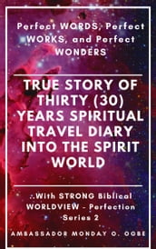 Perfect WORDS, Perfect WORKS, and Perfect WONDERS: True Story of Thirty (30) Years SPIRITUAL TRAVEL Diary into the Spirit World with STRONG Biblical WORLDVIEW