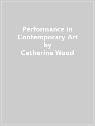 Performance in Contemporary Art - Catherine Wood