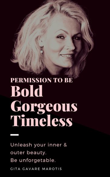 Permission to be Bold, Gorgeous and Timeless. Unleash Your Inner & Outer Beauty. Be Unforgettable. - Gita Gavare Marotis