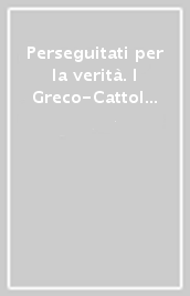 Perseguitati per la verità. I Greco-Cattolici ucraini dietro la Cortina di ferro