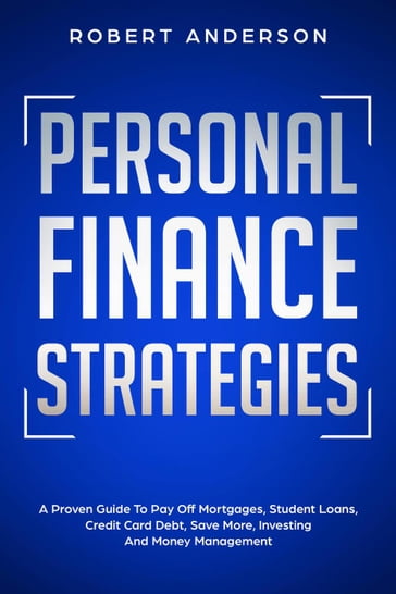 Personal Finance Strategies A Proven Guide To Pay Off Mortgages, Student Loans, Credit Card Debt, Save More, Investing And Money Management - Robert Anderson