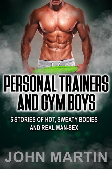 Personal Trainers and Gym Boys- 5 Stories of Hot, Sweaty Bodies and Real Man-Sex - John Martin