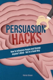 Persuasion Hacks: How To Influence People And Change Anyone s Mind - But In A Good Way