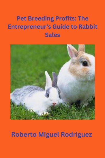 Pet Breeding Profits: The Entrepreneur's Guide to Rabbit Sales - Roberto Miguel Rodriguez