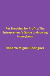 Pet Breeding for Profits: The Entrepreneur s Guide to Growing Honeybees