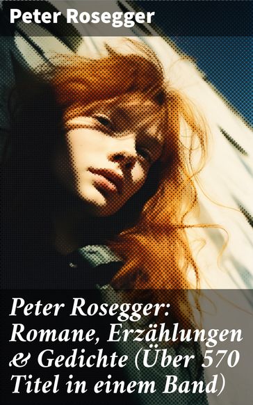 Peter Rosegger: Romane, Erzählungen & Gedichte (Über 570 Titel in einem Band) - Peter Rosegger