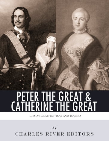 Peter the Great & Catherine the Great: Russia's Greatest Tsar and Tsarina - Charles River Editors