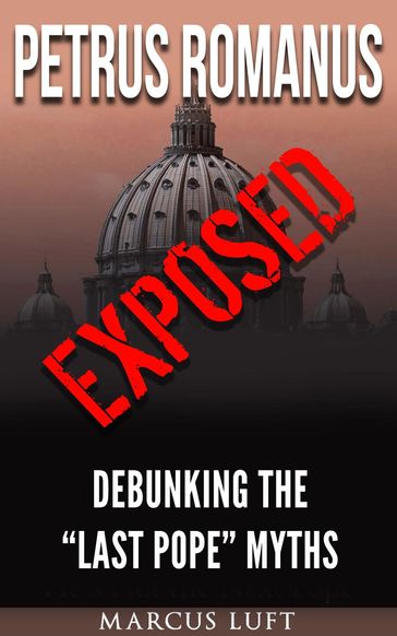 Petrus Romanus, Exposed - Debunking the "Last Pope" Myths - Marcus Luft