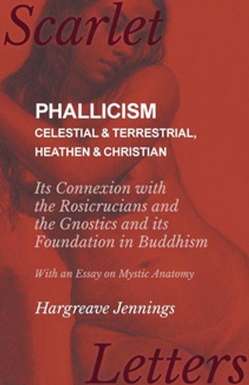 Phallicism - Celestial and Terrestrial, Heathen and Christian - Its Connexion with the Rosicrucians and the Gnostics and its Foundation in Buddhism - With an Essay on Mystic Anatomy - Hargreave Jennings