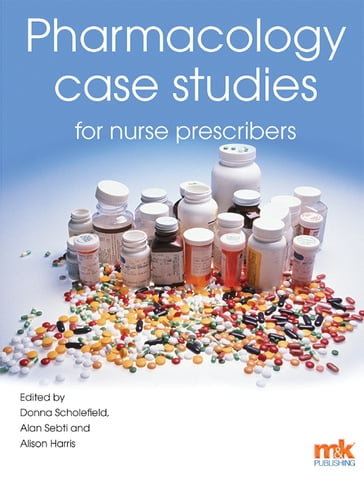 Pharmacology Case Studies for Nurse Prescribers - Donna Scholefield - Alan Sebti - Alison Harris