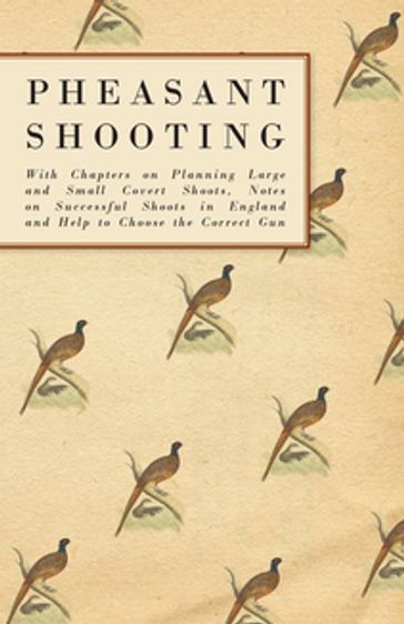 Pheasant Shooting - With Chapters on Planning Large and Small Covert Shoots, Notes on Successful Shoots in England and Help to Choose the Correct Gun - ANON