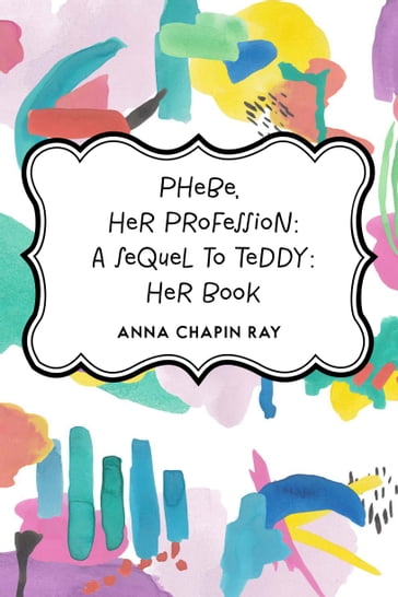 Phebe, Her Profession: A Sequel to Teddy: Her Book - Anna Chapin Ray