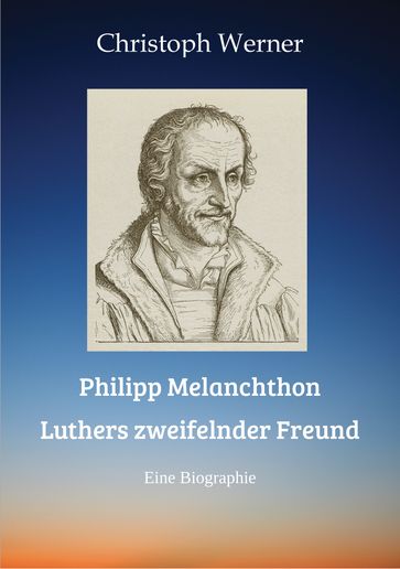 Philipp Melanchthon: Luthers zweifelnder Freund - Christoph Werner