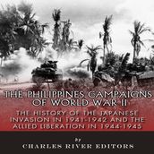 Philippines Campaigns of World War II, The: The History of the Japanese Invasion in 1941-1942 and the Allied Liberation in 1944-1945
