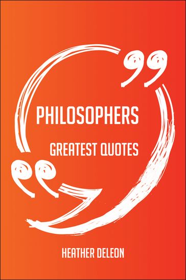 Philosophers Greatest Quotes - Quick, Short, Medium Or Long Quotes. Find The Perfect Philosophers Quotations For All Occasions - Spicing Up Letters, Speeches, And Everyday Conversations. - Heather Deleon