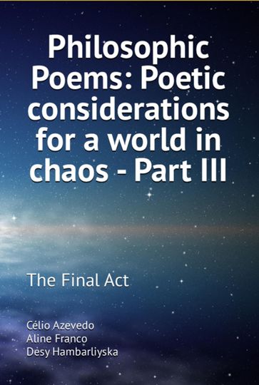 Philosophic Poems: Poetic Considerations For A World In Chaos - Part Iii - Célio Azevedo Desy Hambarliyska Aline Franco