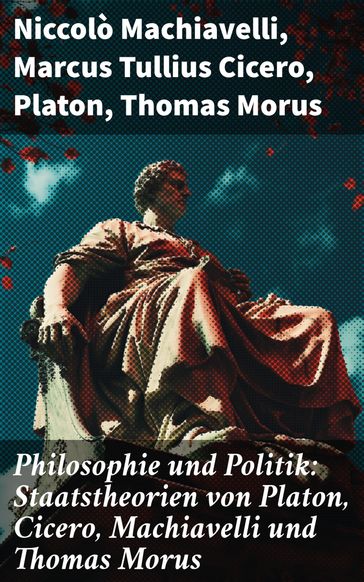 Philosophie und Politik: Staatstheorien von Platon, Cicero, Machiavelli und Thomas Morus - Niccolò Machiavelli - Marcus Tullius Cicero - Platon - Thomas Morus